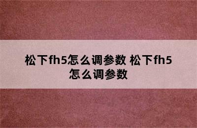 松下fh5怎么调参数 松下fh5怎么调参数